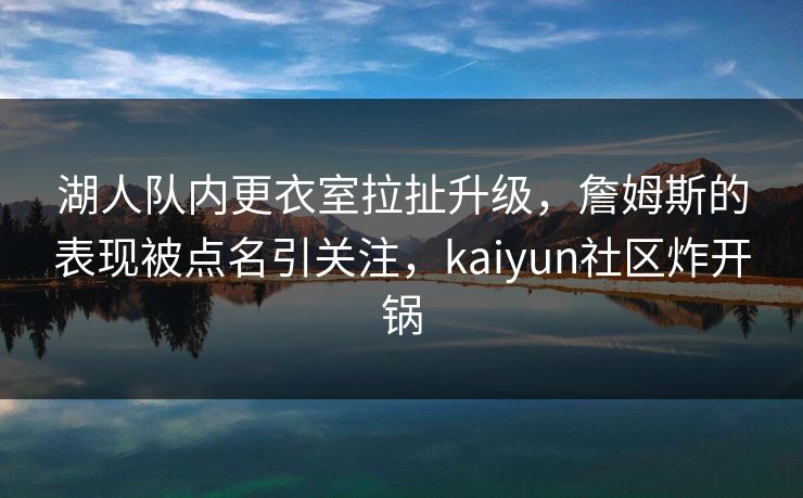 湖人队内更衣室拉扯升级，詹姆斯的表现被点名引关注，kaiyun社区炸开锅