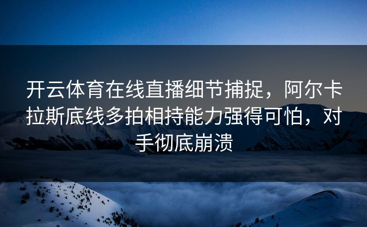 开云体育在线直播细节捕捉，阿尔卡拉斯底线多拍相持能力强得可怕，对手彻底崩溃