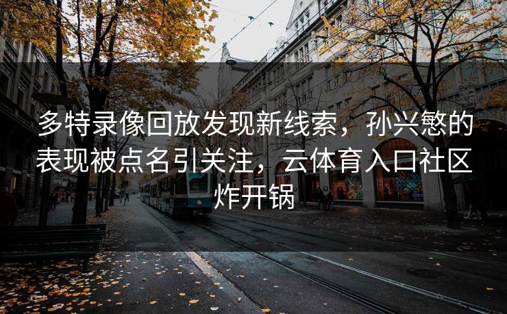 多特录像回放发现新线索，孙兴慜的表现被点名引关注，云体育入口社区炸开锅