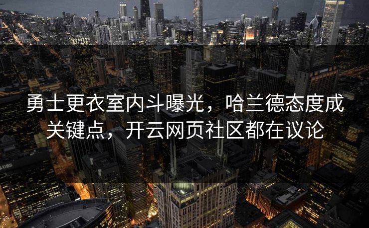 勇士更衣室内斗曝光，哈兰德态度成关键点，开云网页社区都在议论