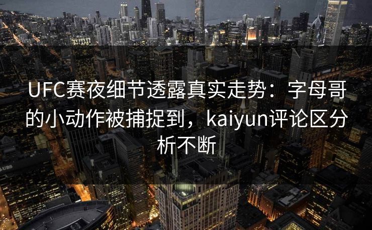 UFC赛夜细节透露真实走势：字母哥的小动作被捕捉到，kaiyun评论区分析不断