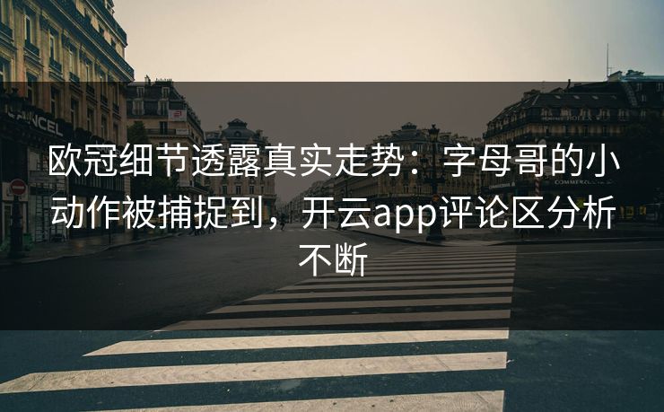 欧冠细节透露真实走势：字母哥的小动作被捕捉到，开云app评论区分析不断
