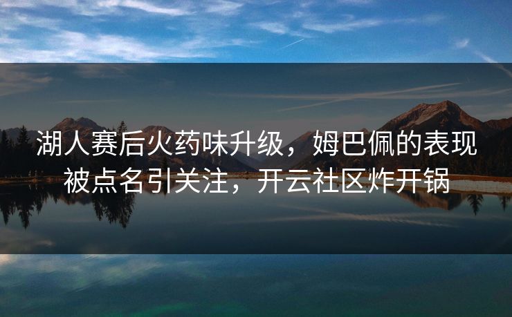 湖人赛后火药味升级,姆巴佩的表现被点名引关注,开云社区炸开锅 湖人赛后火药味升级,姆巴佩的表现被点名引关注,开云社区炸开锅