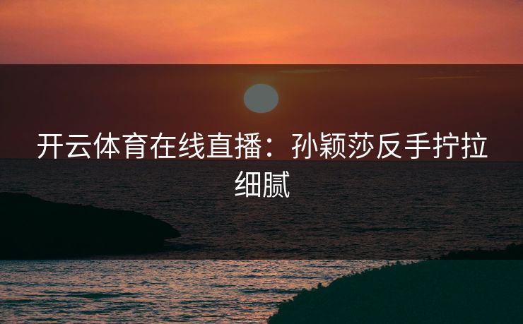 开云体育在线直播：孙颖莎反手拧拉细腻