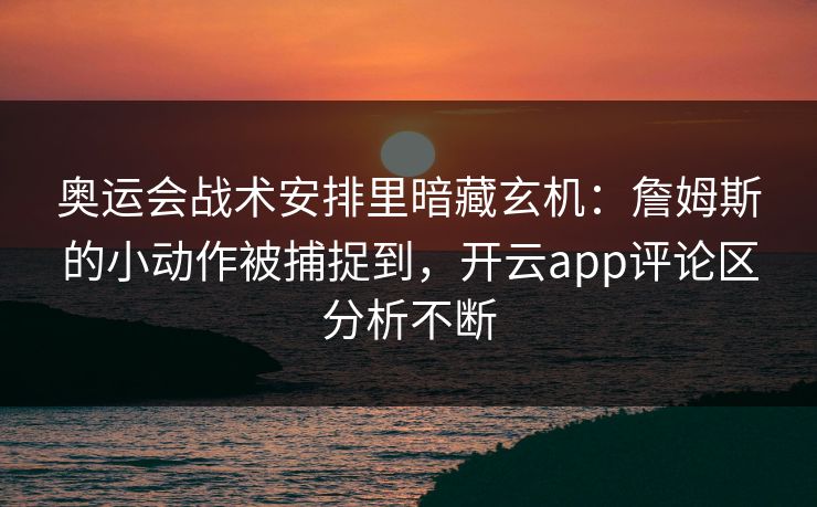 奥运会战术安排里暗藏玄机：詹姆斯的小动作被捕捉到，开云app评论区分析不断