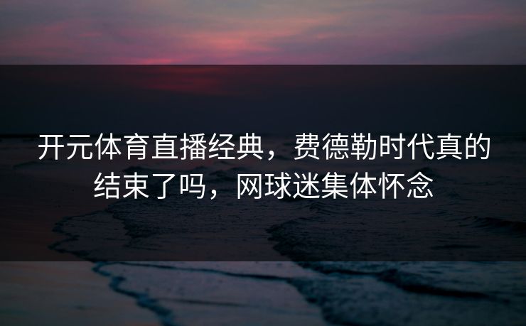 开元体育直播经典，费德勒时代真的结束了吗，网球迷集体怀念