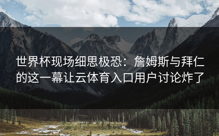 世界杯现场细思极恐：詹姆斯与拜仁的这一幕让云体育入口用户讨论炸了