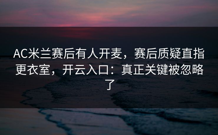 AC米兰赛后有人开麦，赛后质疑直指更衣室，开云入口：真正关键被忽略了