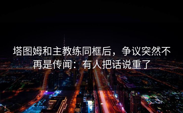塔图姆和主教练同框后，争议突然不再是传闻：有人把话说重了