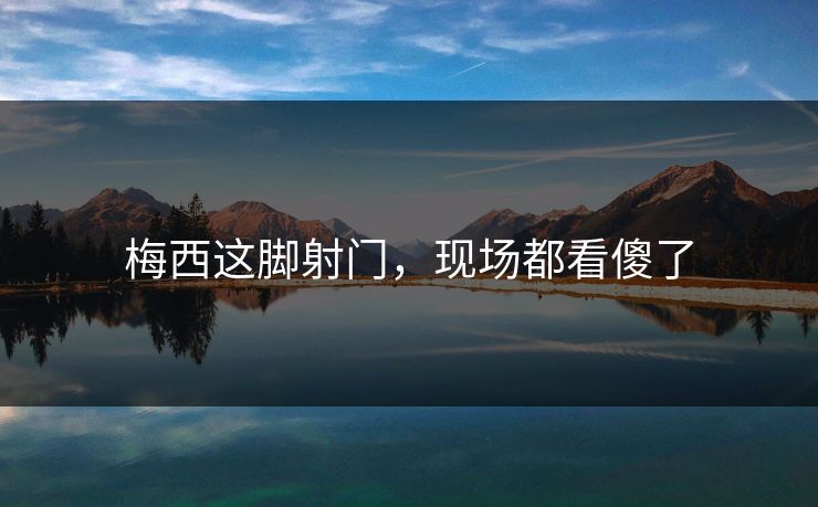 梅西这脚射门，现场都看傻了