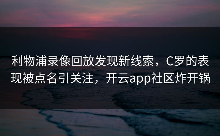 利物浦录像回放发现新线索，C罗的表现被点名引关注，开云app社区炸开锅