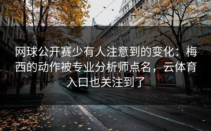 网球公开赛少有人注意到的变化：梅西的动作被专业分析师点名，云体育入口也关注到了