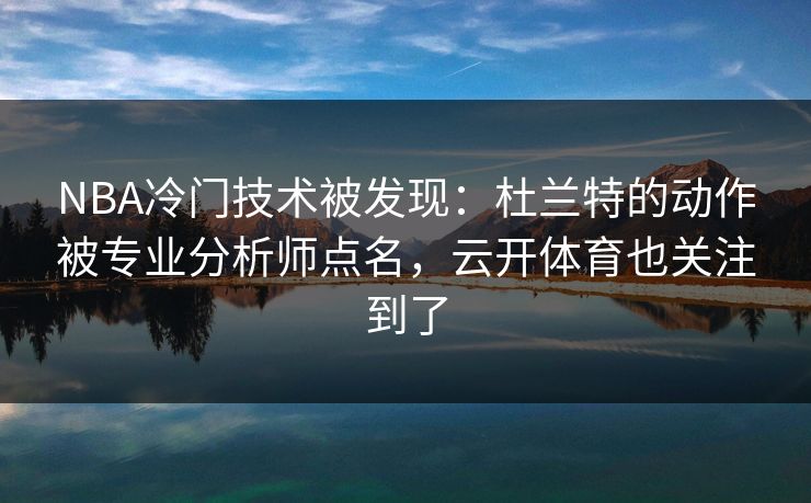 NBA冷门技术被发现：杜兰特的动作被专业分析师点名，云开体育也关注到了