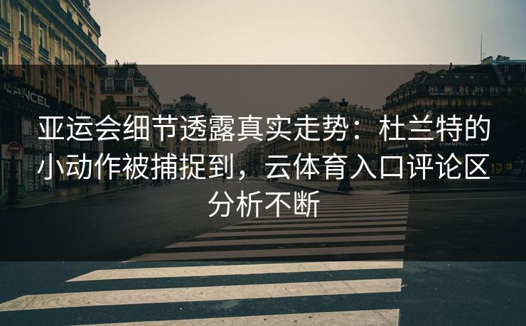 亚运会细节透露真实走势：杜兰特的小动作被捕捉到，云体育入口评论区分析不断