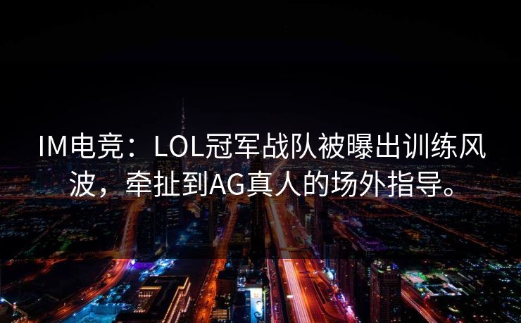 IM电竞：LOL冠军战队被曝出训练风波，牵扯到AG真人的场外指导。