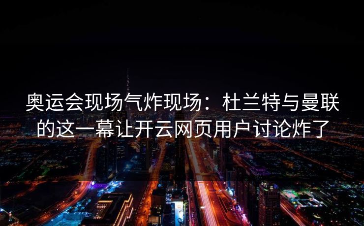奥运会现场气炸现场:杜兰特与曼联的这一幕让开云网页用户讨论炸了 奥运会现场气炸现场:杜兰特与曼联的这一幕让开云网页用户讨论炸了