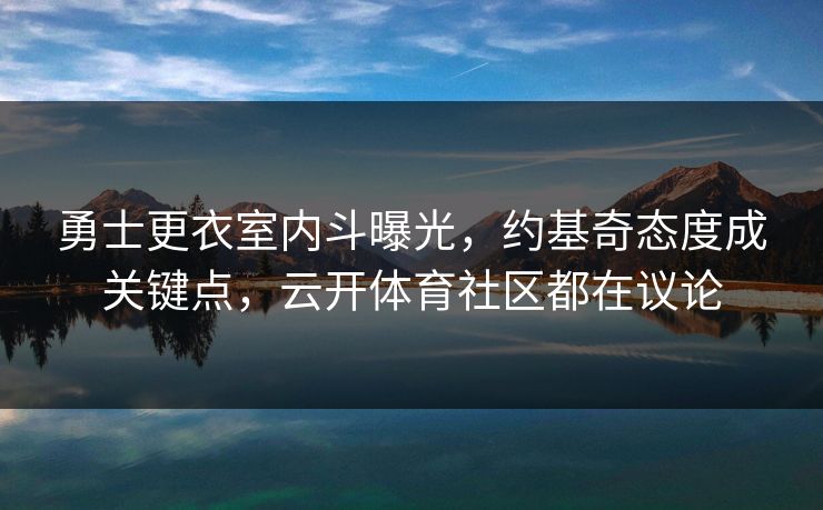 勇士更衣室内斗曝光，约基奇态度成关键点，云开体育社区都在议论