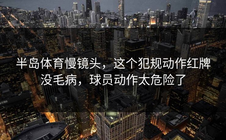 半岛体育慢镜头，这个犯规动作红牌没毛病，球员动作太危险了
