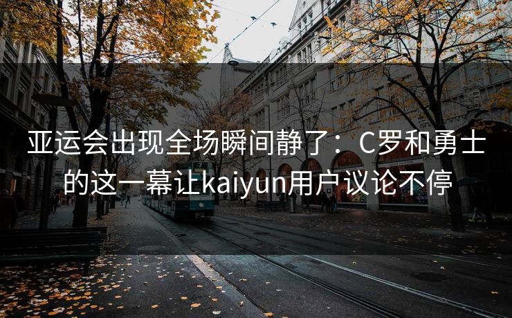 亚运会出现全场瞬间静了：C罗和勇士的这一幕让kaiyun用户议论不停