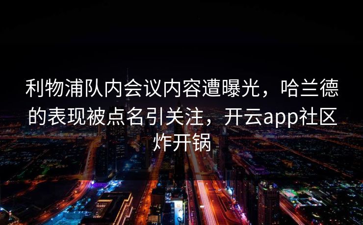 利物浦队内会议内容遭曝光，哈兰德的表现被点名引关注，开云app社区炸开锅