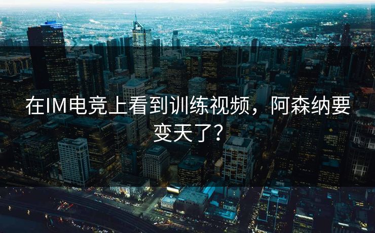 在IM电竞上看到训练视频，阿森纳要变天了？