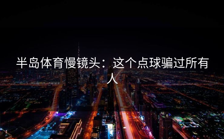 半岛体育慢镜头：这个点球骗过所有人