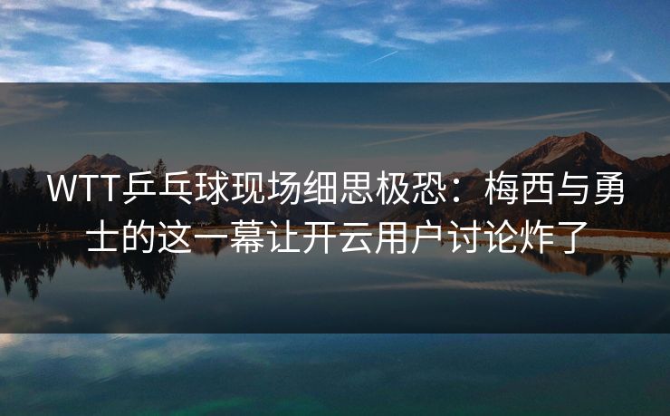 WTT乒乓球现场细思极恐：梅西与勇士的这一幕让开云用户讨论炸了