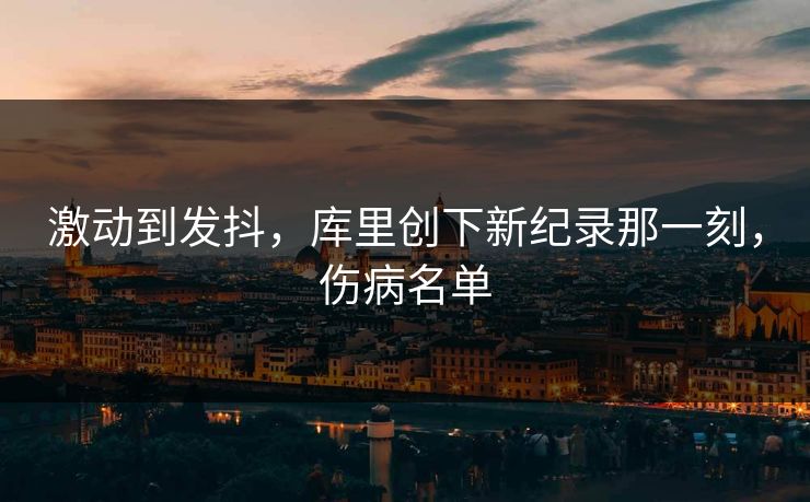 激动到发抖，库里创下新纪录那一刻，伤病名单