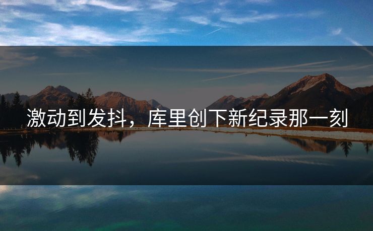 激动到发抖，库里创下新纪录那一刻