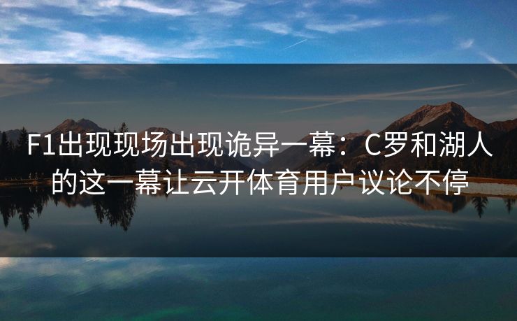 F1出现现场出现诡异一幕：C罗和湖人的这一幕让云开体育用户议论不停