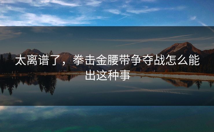 太离谱了，拳击金腰带争夺战怎么能出这种事