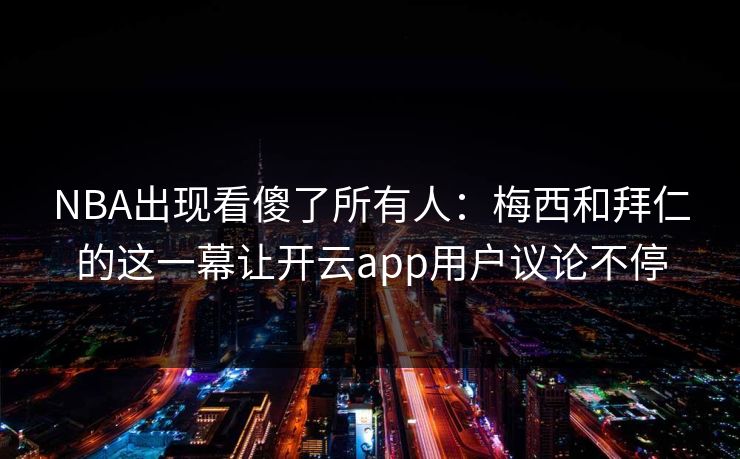NBA出现看傻了所有人：梅西和拜仁的这一幕让开云app用户议论不停