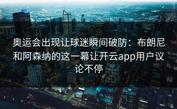 奥运会出现让球迷瞬间破防：布朗尼和阿森纳的这一幕让开云app用户议论不停