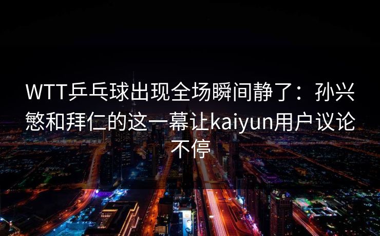 WTT乒乓球出现全场瞬间静了：孙兴慜和拜仁的这一幕让kaiyun用户议论不停