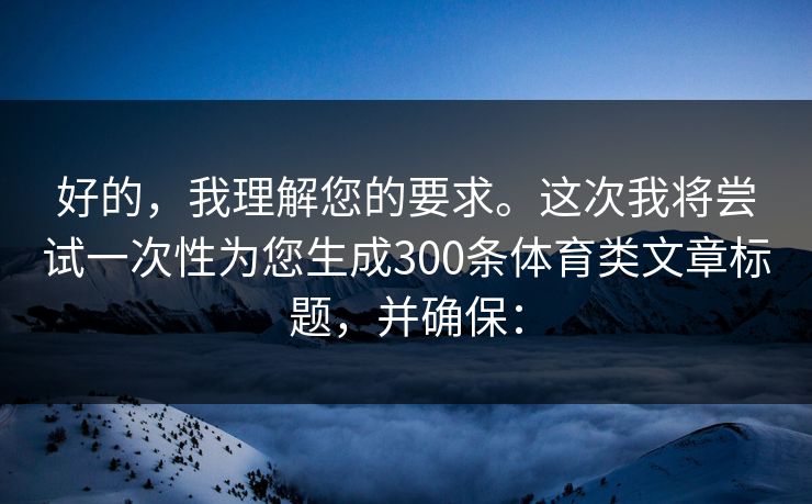 好的，我理解您的要求。这次我将尝试一次性为您生成300条体育类文章标题，并确保：