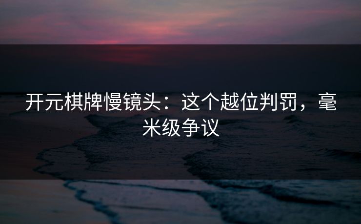 详细阅读:开元棋牌慢镜头:这个越位判罚,毫米级争议 开元棋牌慢镜头:这个越位判罚,毫米级争议