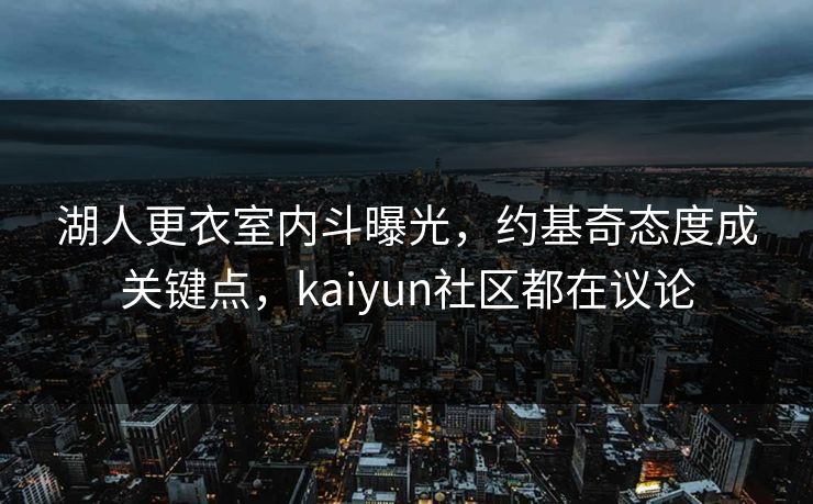 湖人更衣室内斗曝光，约基奇态度成关键点，kaiyun社区都在议论