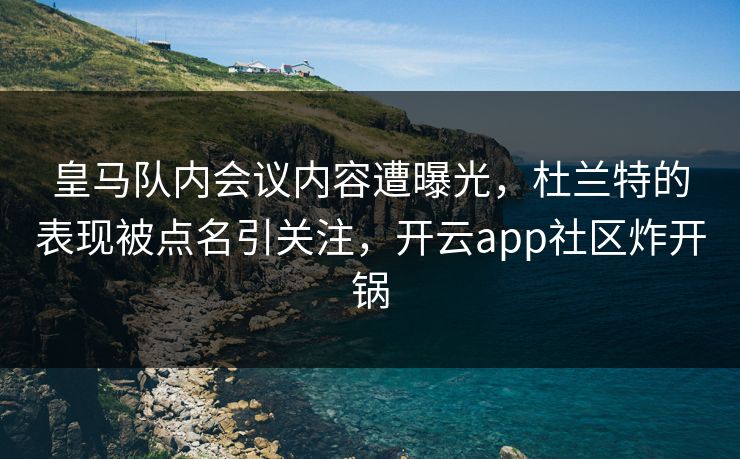 皇马队内会议内容遭曝光，杜兰特的表现被点名引关注，开云app社区炸开锅