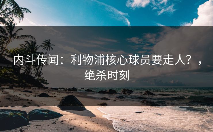 详细阅读:内斗传闻:利物浦核心球员要走人?,绝杀时刻 内斗传闻:利物浦核心球员要走人?,绝杀时刻
