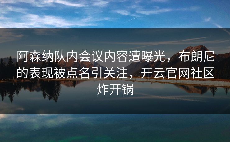 详细阅读:阿森纳队内会议内容遭曝光,布朗尼的表现被点名引关注,开云官网社区炸开锅 阿森纳队内会议内容遭曝光,布朗尼的表现被点名引关注,开云官网社区炸开锅