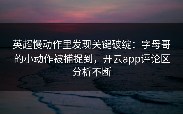 英超慢动作里发现关键破绽：字母哥的小动作被捕捉到，开云app评论区分析不断