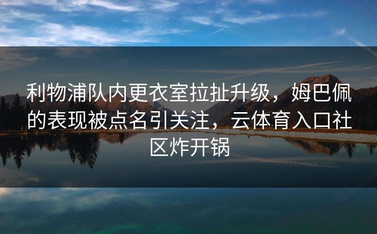 详细阅读:利物浦队内更衣室拉扯升级,姆巴佩的表现被点名引关注,云体育入口社区炸开锅 利物浦队内更衣室拉扯升级,姆巴佩的表现被点名引关注,云体育入口社区炸开锅