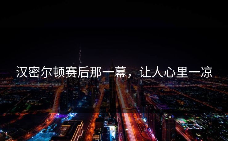 汉密尔顿赛后那一幕，让人心里一凉