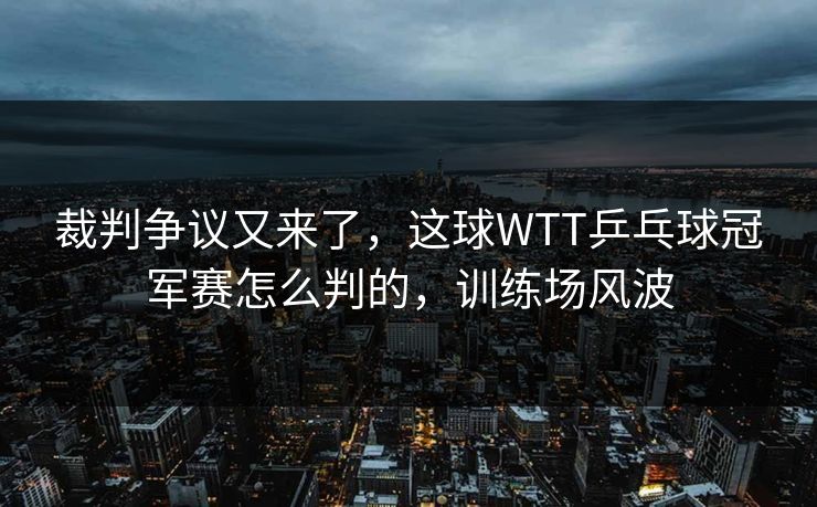 详细阅读:裁判争议又来了,这球WTT乒乓球冠军赛怎么判的,训练场风波 裁判争议又来了,这球WTT乒乓球冠军赛怎么判的,训练场风波