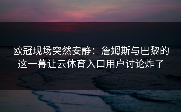 详细阅读:欧冠现场突然安静:詹姆斯与巴黎的这一幕让云体育入口用户讨论炸了 欧冠现场突然安静:詹姆斯与巴黎的这一幕让云体育入口用户讨论炸了