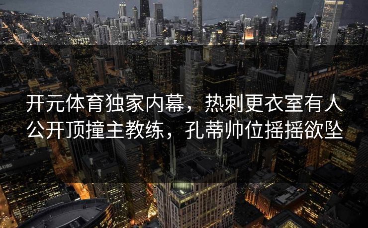 详细阅读:开元体育独家内幕,热刺更衣室有人公开顶撞主教练,孔蒂帅位摇摇欲坠 开元体育独家内幕,热刺更衣室有人公开顶撞主教练,孔蒂帅位摇摇欲坠
