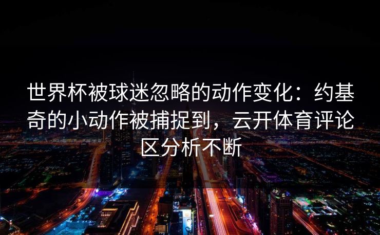 世界杯被球迷忽略的动作变化：约基奇的小动作被捕捉到，云开体育评论区分析不断
