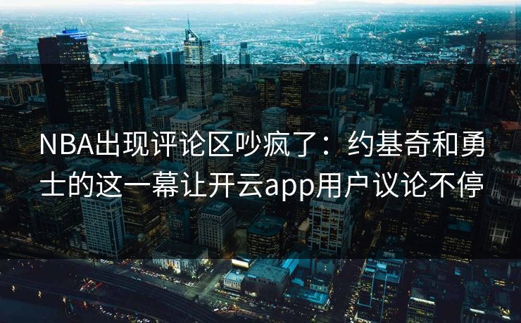 NBA出现评论区吵疯了：约基奇和勇士的这一幕让开云app用户议论不停