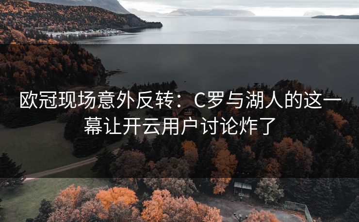 欧冠现场意外反转：C罗与湖人的这一幕让开云用户讨论炸了