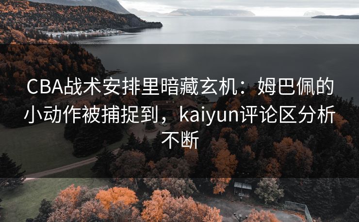 CBA战术安排里暗藏玄机：姆巴佩的小动作被捕捉到，kaiyun评论区分析不断